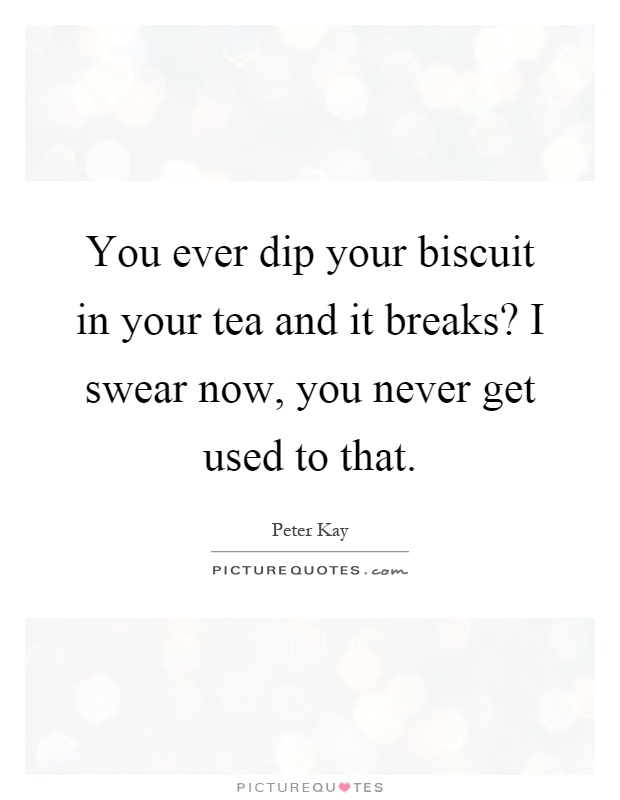 You ever dip your biscuit in your tea and it breaks? I swear now, you never get used to that Picture Quote #1
