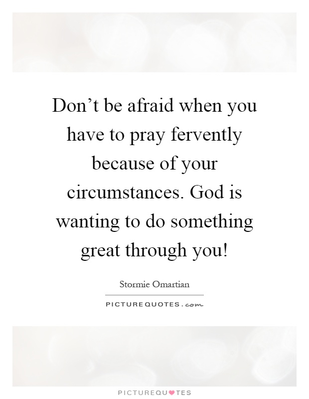 Don't be afraid when you have to pray fervently because of your circumstances. God is wanting to do something great through you! Picture Quote #1