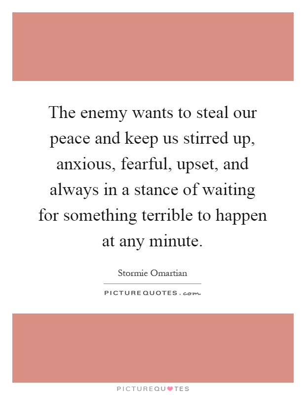 The enemy wants to steal our peace and keep us stirred up, anxious, fearful, upset, and always in a stance of waiting for something terrible to happen at any minute Picture Quote #1