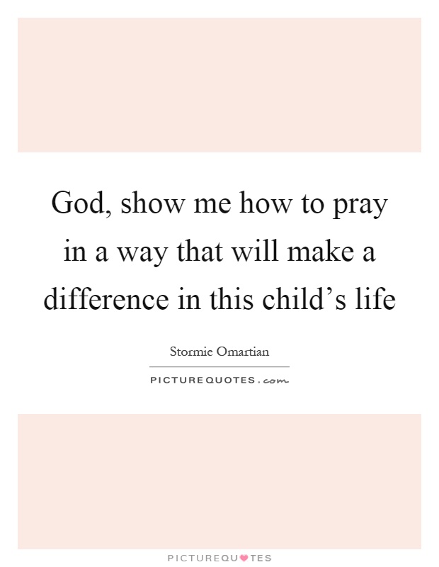 God, show me how to pray in a way that will make a difference in this child's life Picture Quote #1