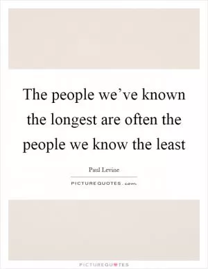 The people we’ve known the longest are often the people we know the least Picture Quote #1