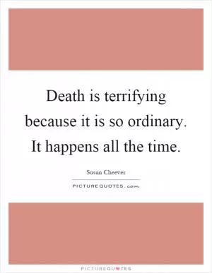 Death is terrifying because it is so ordinary. It happens all the time Picture Quote #1