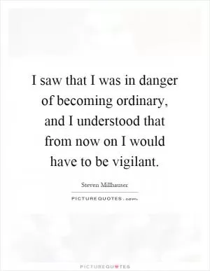 I saw that I was in danger of becoming ordinary, and I understood that from now on I would have to be vigilant Picture Quote #1