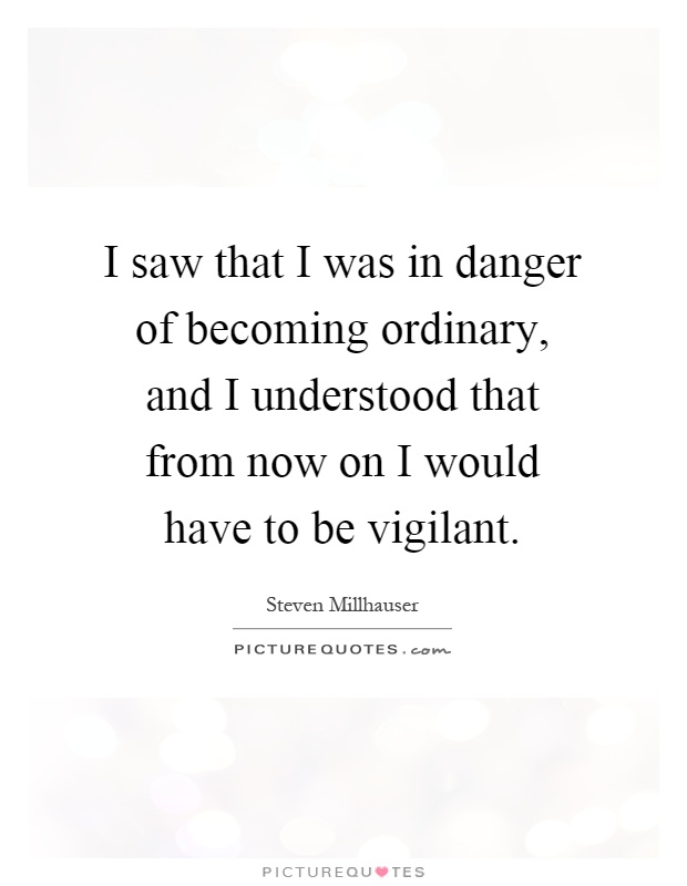 I saw that I was in danger of becoming ordinary, and I understood that from now on I would have to be vigilant Picture Quote #1