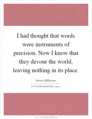 I had thought that words were instruments of precision. Now I know that they devour the world, leaving nothing in its place Picture Quote #1