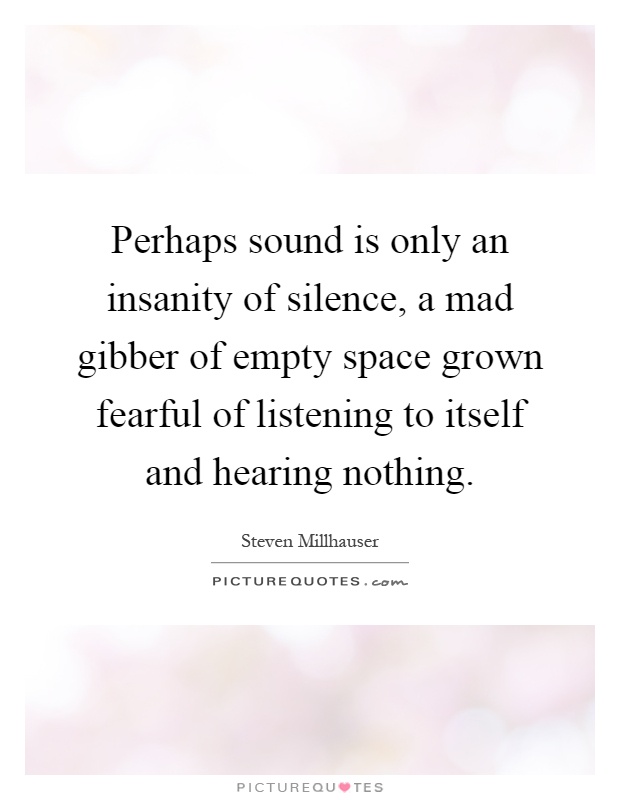 Perhaps sound is only an insanity of silence, a mad gibber of empty space grown fearful of listening to itself and hearing nothing Picture Quote #1