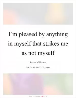I’m pleased by anything in myself that strikes me as not myself Picture Quote #1