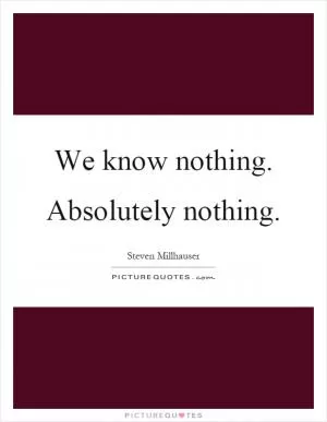 We know nothing. Absolutely nothing Picture Quote #1