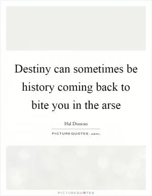 Destiny can sometimes be history coming back to bite you in the arse Picture Quote #1