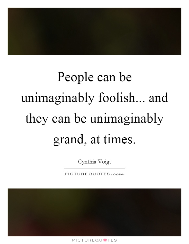 People can be unimaginably foolish... and they can be unimaginably grand, at times Picture Quote #1