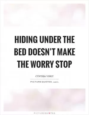 Hiding under the bed doesn’t make the worry stop Picture Quote #1