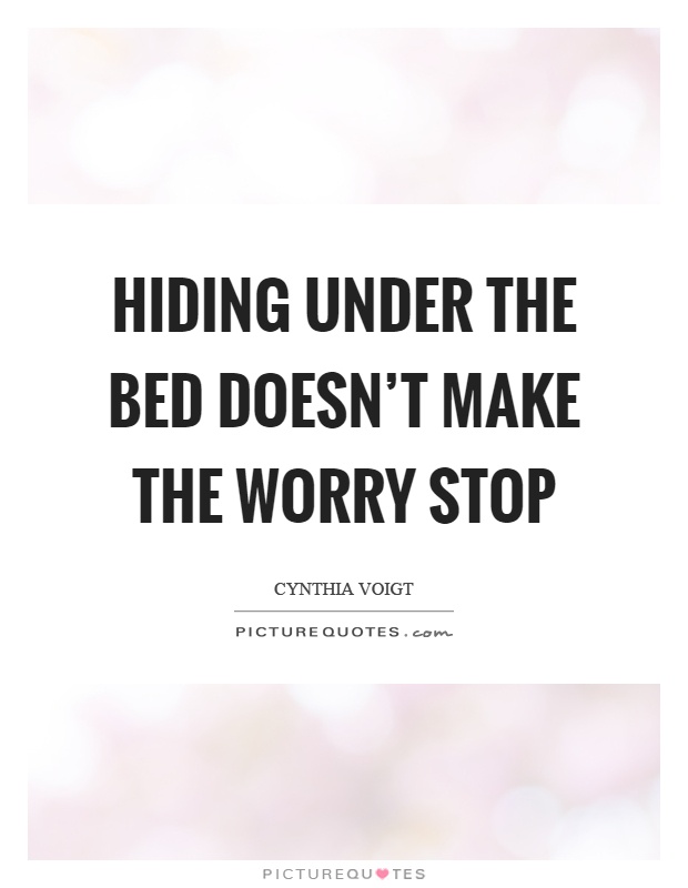 Hiding under the bed doesn't make the worry stop Picture Quote #1