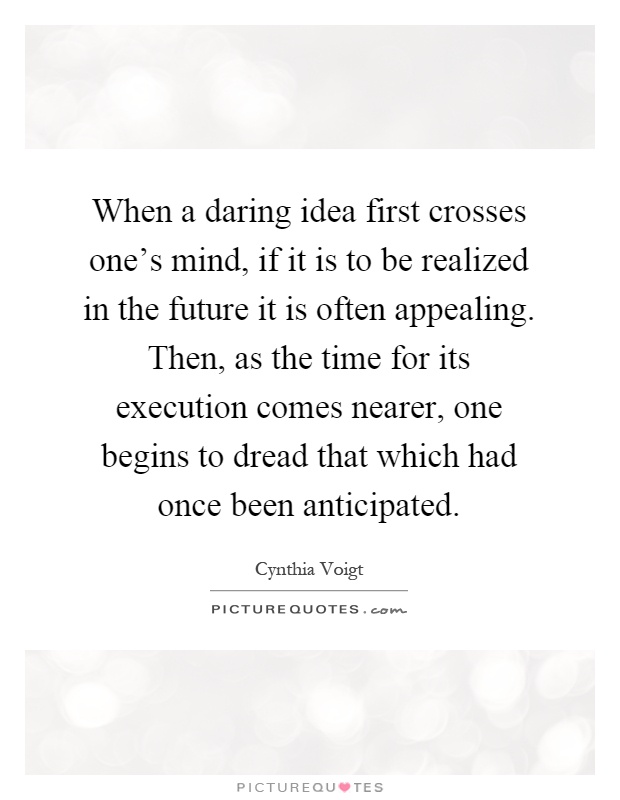 When a daring idea first crosses one's mind, if it is to be realized in the future it is often appealing. Then, as the time for its execution comes nearer, one begins to dread that which had once been anticipated Picture Quote #1