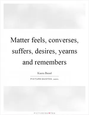 Matter feels, converses, suffers, desires, yearns and remembers Picture Quote #1