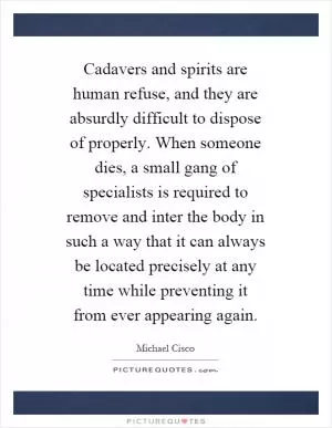 Cadavers and spirits are human refuse, and they are absurdly difficult to dispose of properly. When someone dies, a small gang of specialists is required to remove and inter the body in such a way that it can always be located precisely at any time while preventing it from ever appearing again Picture Quote #1