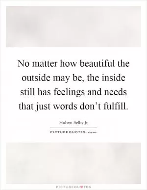 No matter how beautiful the outside may be, the inside still has feelings and needs that just words don’t fulfill Picture Quote #1
