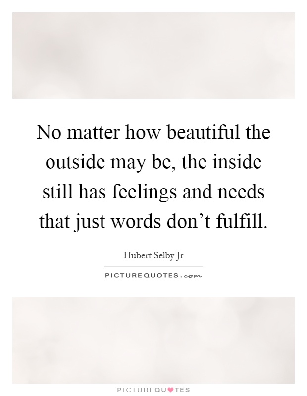 No matter how beautiful the outside may be, the inside still has feelings and needs that just words don't fulfill Picture Quote #1