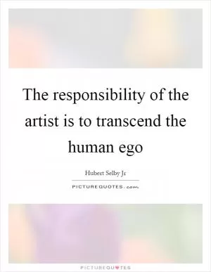 The responsibility of the artist is to transcend the human ego Picture Quote #1