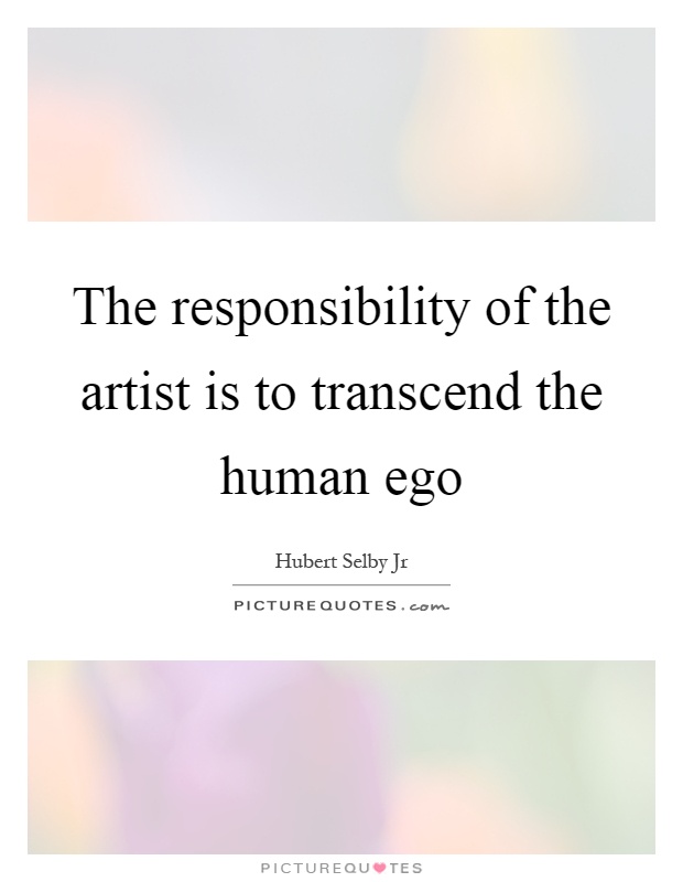 The responsibility of the artist is to transcend the human ego Picture Quote #1