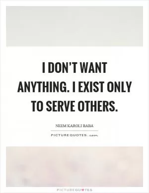 I don’t want anything. I exist only to serve others Picture Quote #1