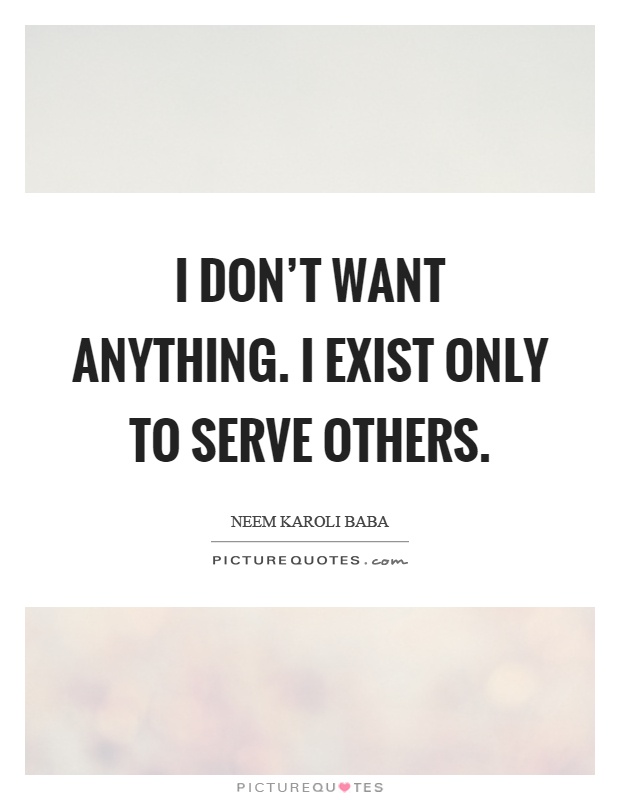 I don't want anything. I exist only to serve others Picture Quote #1