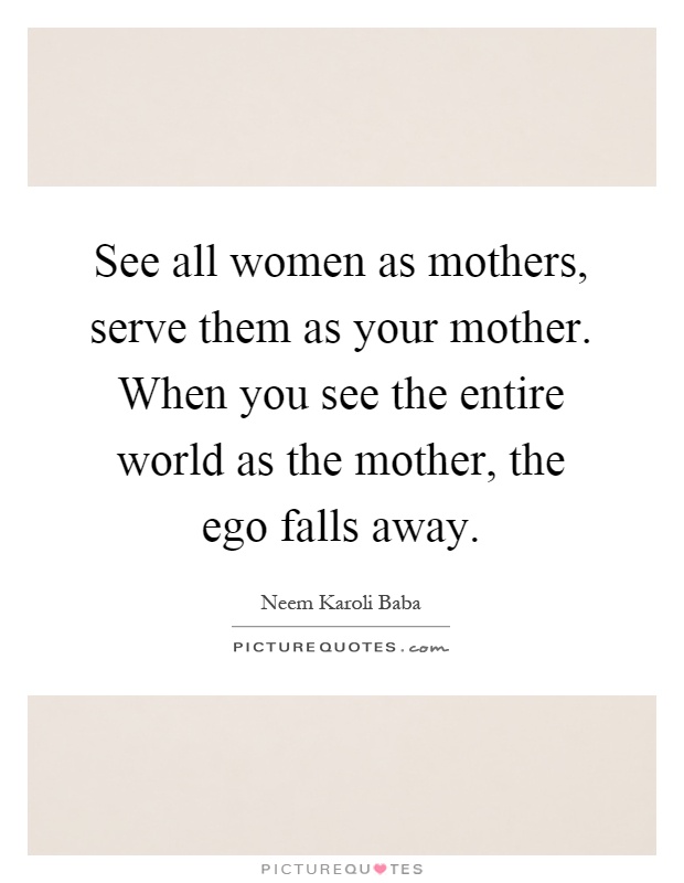 See all women as mothers, serve them as your mother. When you see the entire world as the mother, the ego falls away Picture Quote #1