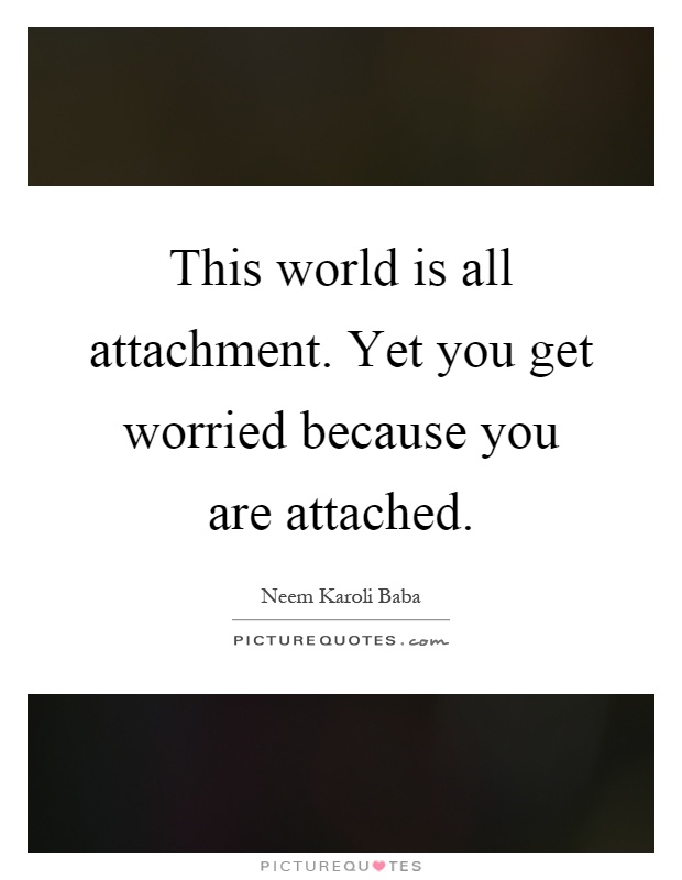This world is all attachment. Yet you get worried because you are attached Picture Quote #1