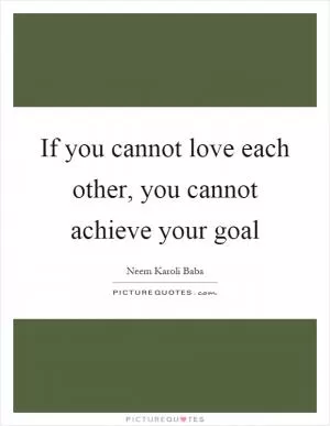 If you cannot love each other, you cannot achieve your goal Picture Quote #1