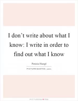 I don’t write about what I know: I write in order to find out what I know Picture Quote #1