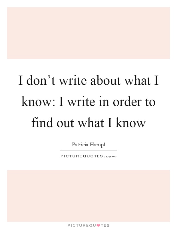 I don't write about what I know: I write in order to find out what I know Picture Quote #1
