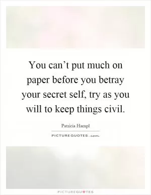You can’t put much on paper before you betray your secret self, try as you will to keep things civil Picture Quote #1