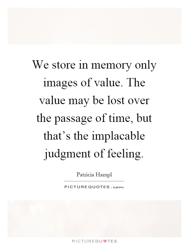 We store in memory only images of value. The value may be lost over the passage of time, but that's the implacable judgment of feeling Picture Quote #1