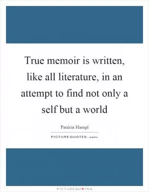 True memoir is written, like all literature, in an attempt to find not only a self but a world Picture Quote #1