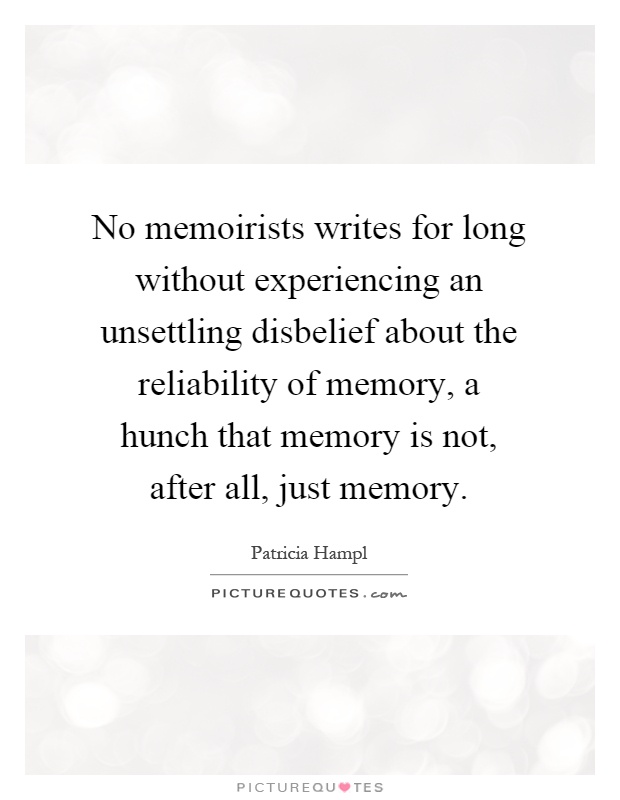No memoirists writes for long without experiencing an unsettling disbelief about the reliability of memory, a hunch that memory is not, after all, just memory Picture Quote #1