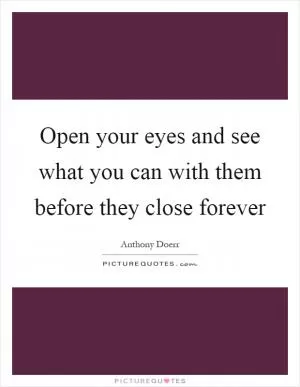 Open your eyes and see what you can with them before they close forever Picture Quote #1