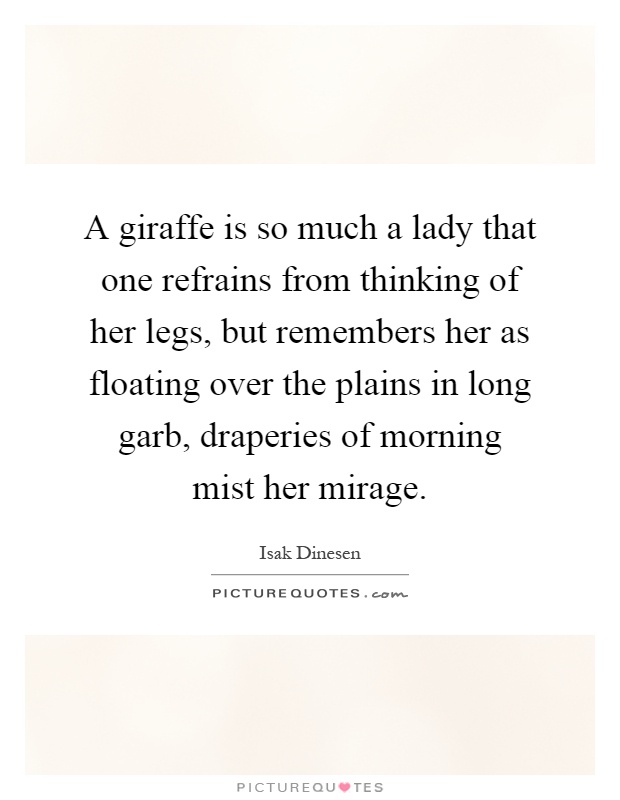 A giraffe is so much a lady that one refrains from thinking of her legs, but remembers her as floating over the plains in long garb, draperies of morning mist her mirage Picture Quote #1