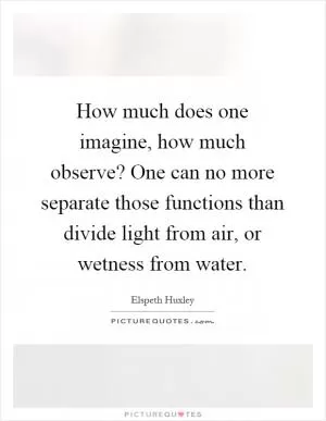 How much does one imagine, how much observe? One can no more separate those functions than divide light from air, or wetness from water Picture Quote #1