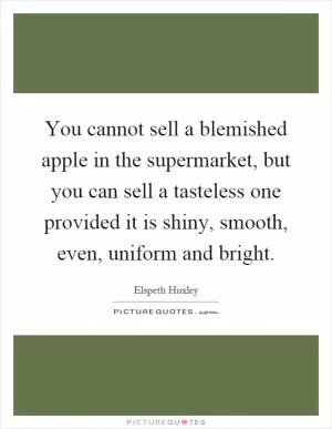 You cannot sell a blemished apple in the supermarket, but you can sell a tasteless one provided it is shiny, smooth, even, uniform and bright Picture Quote #1