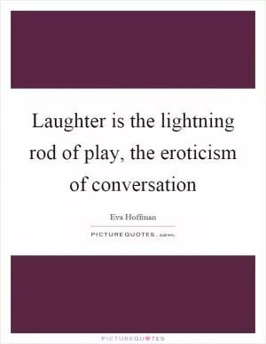 Laughter is the lightning rod of play, the eroticism of conversation Picture Quote #1
