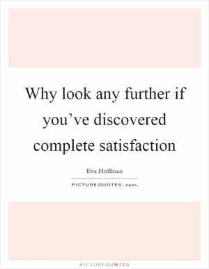 Why look any further if you’ve discovered complete satisfaction Picture Quote #1