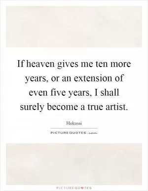 If heaven gives me ten more years, or an extension of even five years, I shall surely become a true artist Picture Quote #1