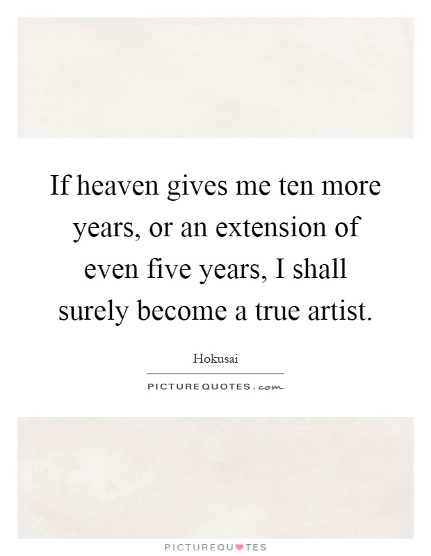 If heaven gives me ten more years, or an extension of even five years, I shall surely become a true artist Picture Quote #1