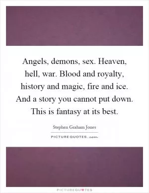 Angels, demons, sex. Heaven, hell, war. Blood and royalty, history and magic, fire and ice. And a story you cannot put down. This is fantasy at its best Picture Quote #1