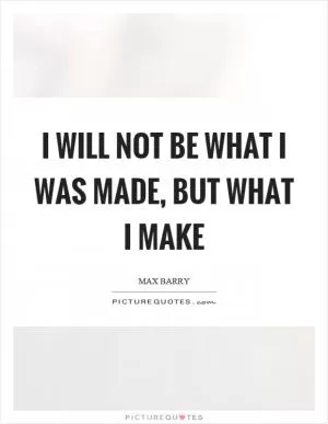 I will not be what I was made, but what I make Picture Quote #1