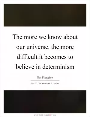The more we know about our universe, the more difficult it becomes to believe in determinism Picture Quote #1