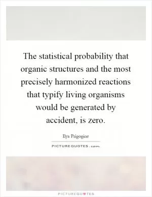 The statistical probability that organic structures and the most precisely harmonized reactions that typify living organisms would be generated by accident, is zero Picture Quote #1