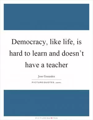 Democracy, like life, is hard to learn and doesn’t have a teacher Picture Quote #1