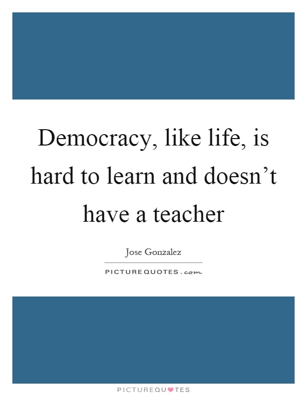 Democracy, like life, is hard to learn and doesn't have a teacher Picture Quote #1