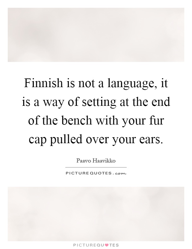 Finnish is not a language, it is a way of setting at the end of the bench with your fur cap pulled over your ears Picture Quote #1