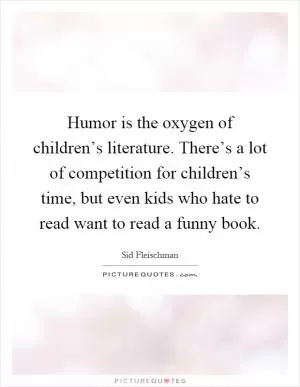Humor is the oxygen of children’s literature. There’s a lot of competition for children’s time, but even kids who hate to read want to read a funny book Picture Quote #1